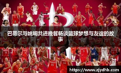巴蒂尔与姚明共进晚餐畅谈篮球梦想与友谊的故事