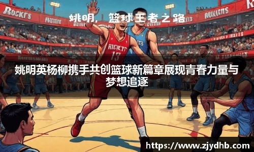 姚明英杨柳携手共创篮球新篇章展现青春力量与梦想追逐