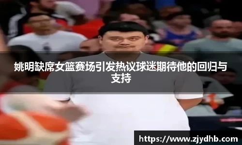 姚明缺席女篮赛场引发热议球迷期待他的回归与支持
