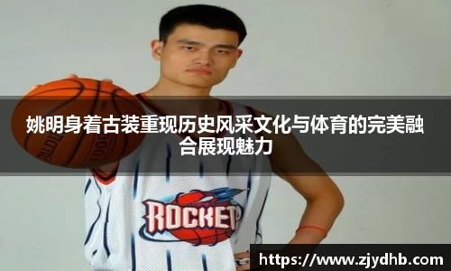 姚明身着古装重现历史风采文化与体育的完美融合展现魅力