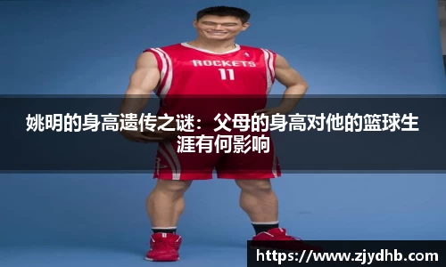 姚明的身高遗传之谜：父母的身高对他的篮球生涯有何影响