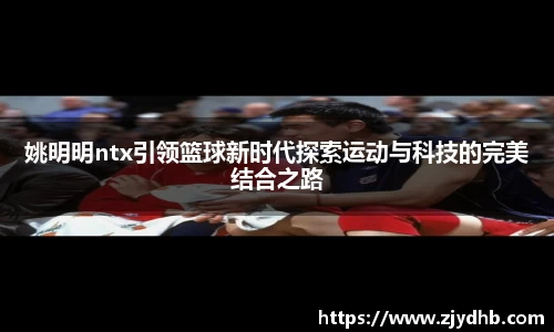 姚明明ntx引领篮球新时代探索运动与科技的完美结合之路
