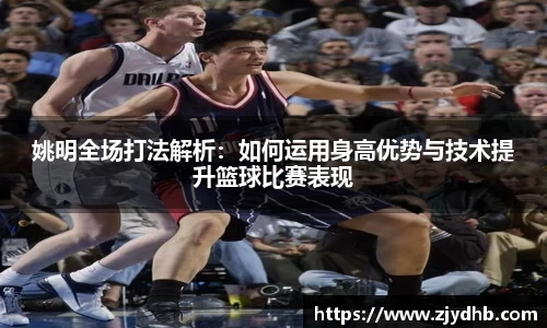 姚明全场打法解析：如何运用身高优势与技术提升篮球比赛表现