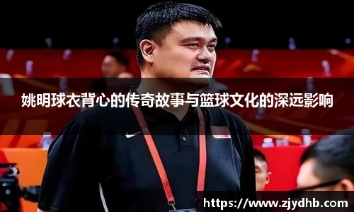 姚明球衣背心的传奇故事与篮球文化的深远影响