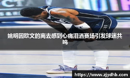 姚明因欧文的离去感到心痛泪洒赛场引发球迷共鸣