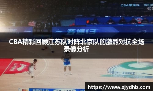 CBA精彩回顾江苏队对阵北京队的激烈对抗全场录像分析