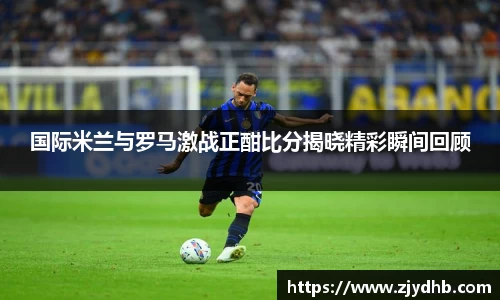 国际米兰与罗马激战正酣比分揭晓精彩瞬间回顾