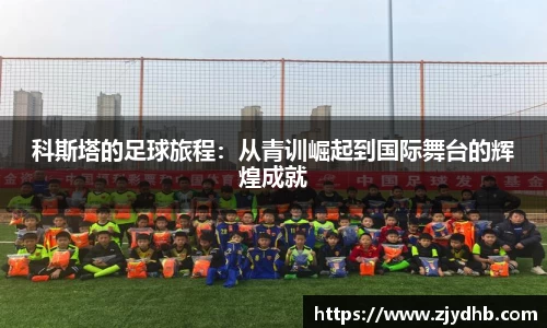 科斯塔的足球旅程：从青训崛起到国际舞台的辉煌成就